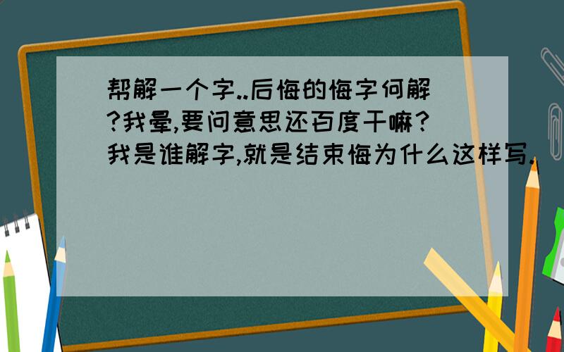 帮解一个字..后悔的悔字何解?我晕,要问意思还百度干嘛？我是谁解字,就是结束悔为什么这样写.