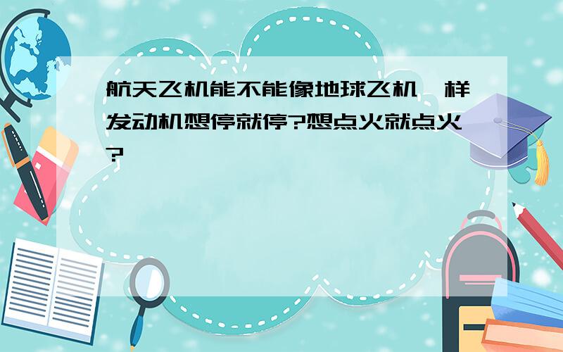 航天飞机能不能像地球飞机一样发动机想停就停?想点火就点火?