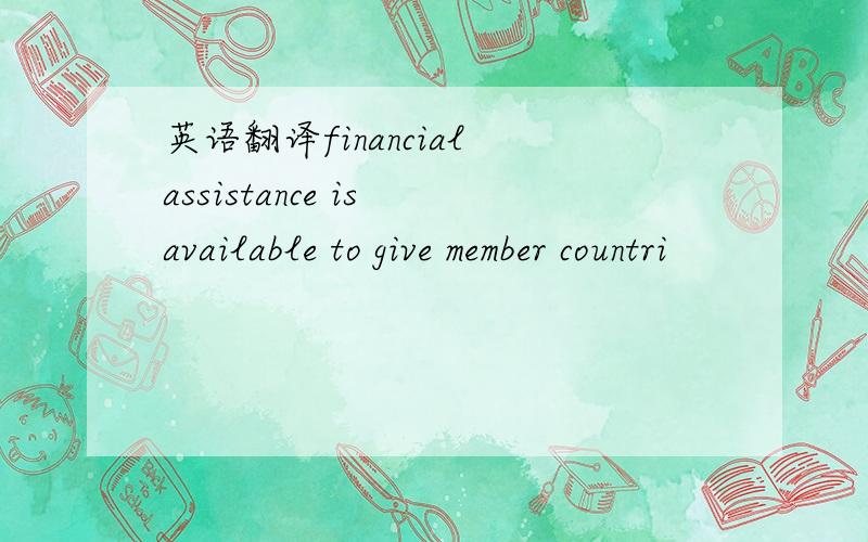 英语翻译financial assistance is available to give member countri