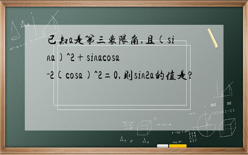 已知a是第三象限角,且(sina)^2+sinacosa-2(cosa)^2=0,则sin2a的值是?