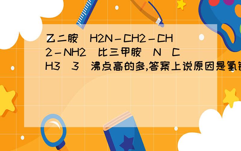 乙二胺(H2N－CH2－CH2－NH2)比三甲胺[N(CH3)3]沸点高的多,答案上说原因是氢键,看不懂什么...