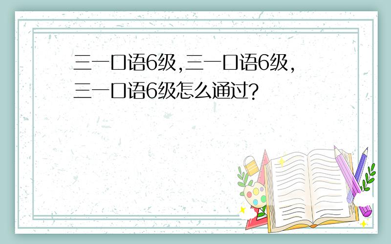 三一口语6级,三一口语6级,三一口语6级怎么通过?