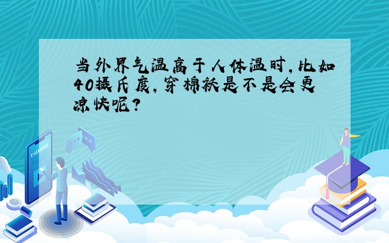 当外界气温高于人体温时,比如40摄氏度,穿棉袄是不是会更凉快呢?