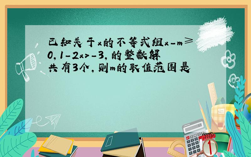 已知关于x的不等式组x-m≥0,1-2x＞-3,的整数解共有3个,则m的取值范围是