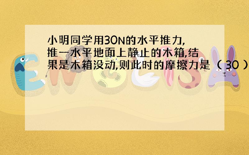 小明同学用30N的水平推力,推一水平地面上静止的木箱,结果是木箱没动,则此时的摩擦力是（ 30 ）N,如果推力增大到50