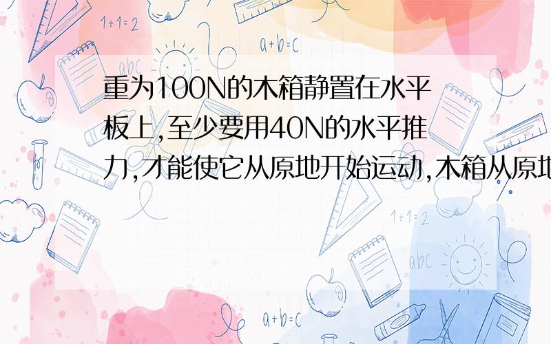 重为100N的木箱静置在水平板上,至少要用40N的水平推力,才能使它从原地开始运动,木箱从原地运动后,用38N的水平推力