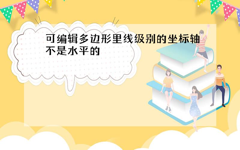 可编辑多边形里线级别的坐标轴不是水平的