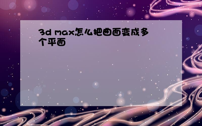 3d max怎么把曲面变成多个平面