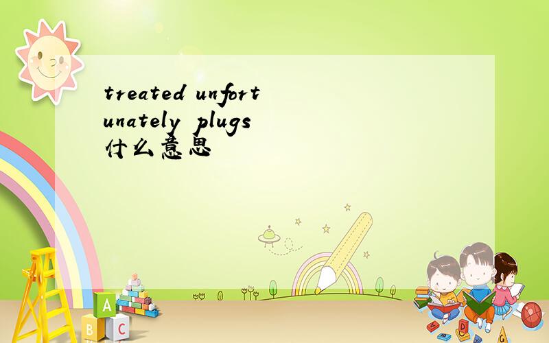 treated unfortunately plugs 什么意思