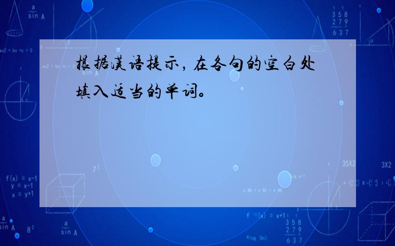 根据汉语提示，在各句的空白处填入适当的单词。