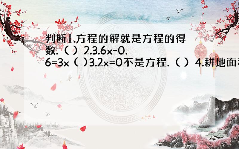 判断1.方程的解就是方程的得数.（ ）2.3.6x-0.6=3x ( )3.2x=0不是方程.（ ）4.耕地面积一定,每