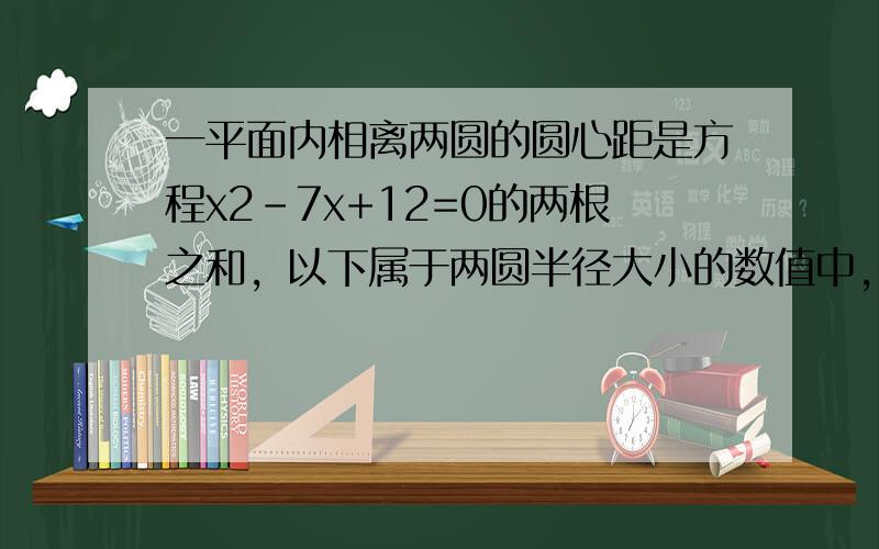 一平面内相离两圆的圆心距是方程x2-7x+12=0的两根之和，以下属于两圆半径大小的数值中，不可能的是（　　）