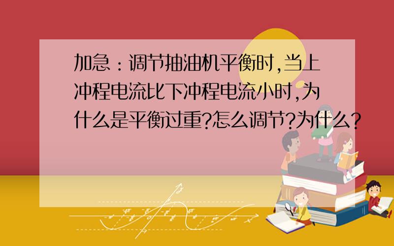 加急：调节抽油机平衡时,当上冲程电流比下冲程电流小时,为什么是平衡过重?怎么调节?为什么?