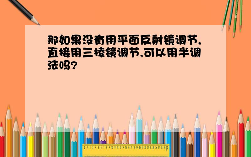 那如果没有用平面反射镜调节,直接用三棱镜调节,可以用半调法吗?