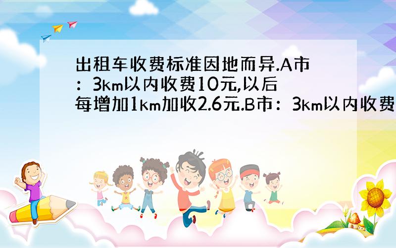 出租车收费标准因地而异.A市：3km以内收费10元,以后每增加1km加收2.6元.B市：3km以内收费9元,以后每增1k