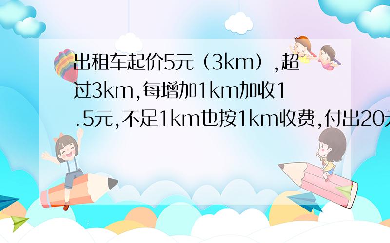 出租车起价5元（3km）,超过3km,每增加1km加收1.5元,不足1km也按1km收费,付出20元,求可能的最大距离.