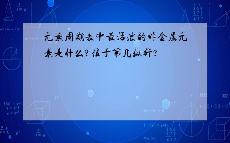 元素周期表中最活泼的非金属元素是什么?位于第几纵行?