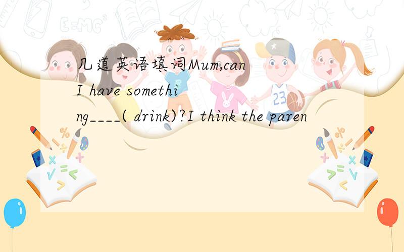 几道英语填词Mum,can I have something____( drink)?I think the paren