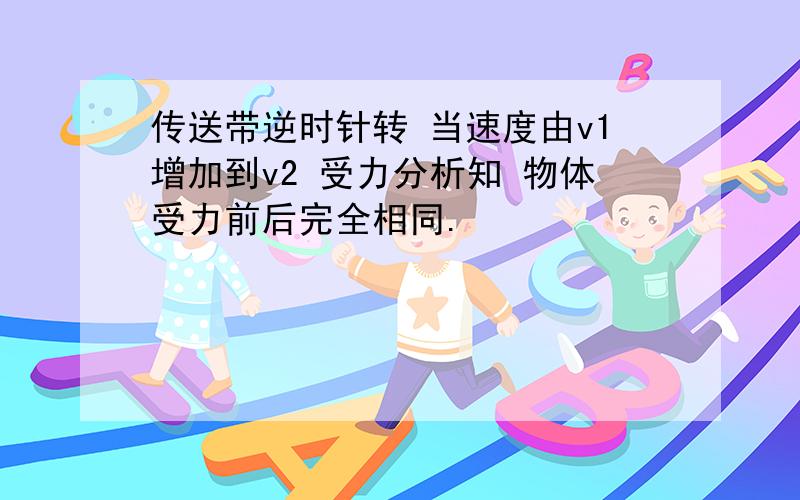 传送带逆时针转 当速度由v1增加到v2 受力分析知 物体受力前后完全相同.