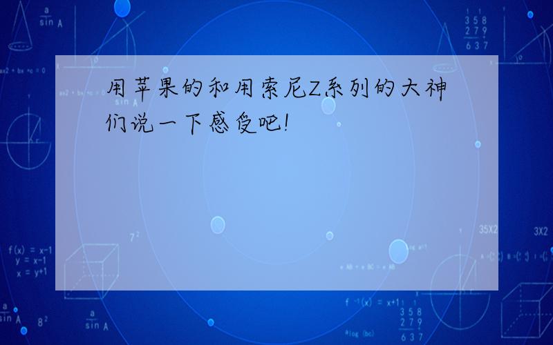 用苹果的和用索尼Z系列的大神们说一下感受吧!