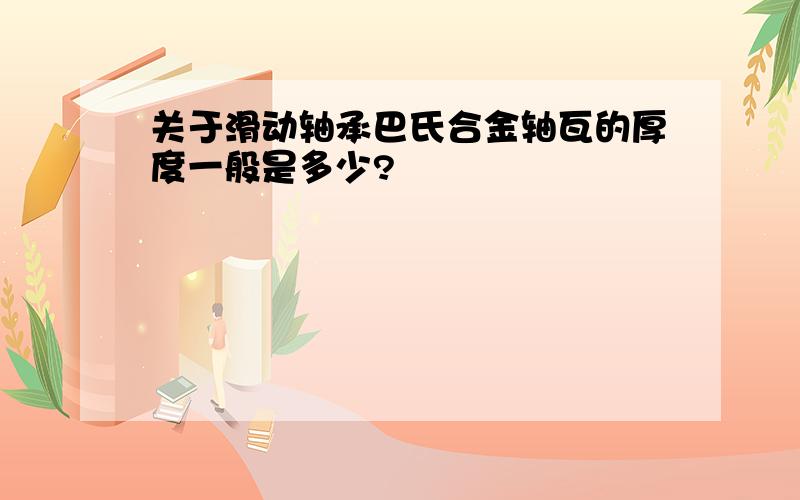 关于滑动轴承巴氏合金轴瓦的厚度一般是多少?