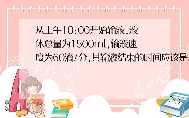 从上午10:00开始输液,液体总量为1500ml,输液速度为60滴/分,其输液结束的时间应该是几点