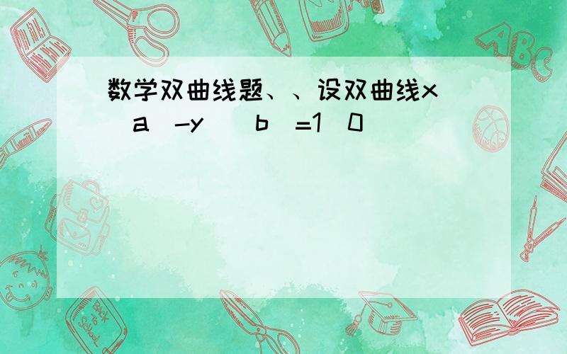 数学双曲线题、、设双曲线x^\a^-y^\b^=1(0