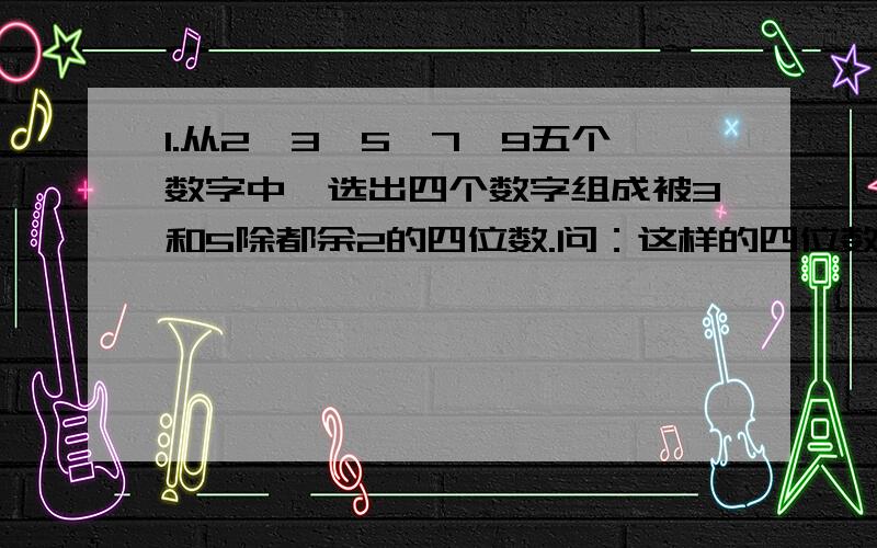 1.从2、3、5、7、9五个数字中,选出四个数字组成被3和5除都余2的四位数.问：这样的四位数共有几个?