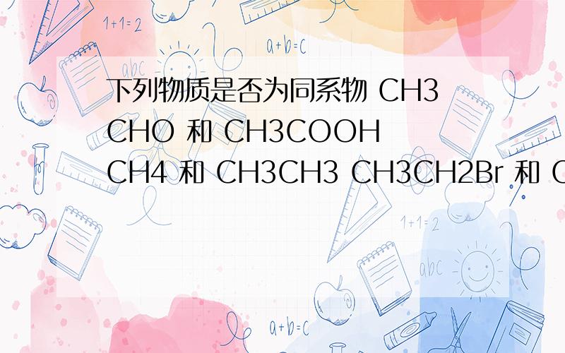 下列物质是否为同系物 CH3CHO 和 CH3COOH CH4 和 CH3CH3 CH3CH2Br 和 CH3CH2CH