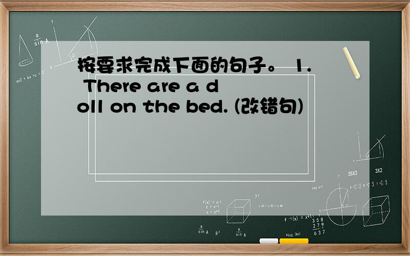 按要求完成下面的句子。 1. There are a doll on the bed. (改错句)