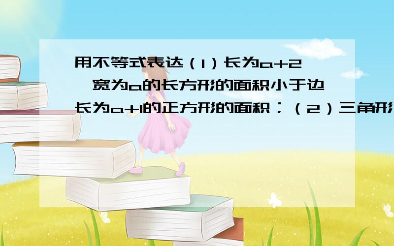 用不等式表达（1）长为a+2,宽为a的长方形的面积小于边长为a+1的正方形的面积；（2）三角形中任意两边a、b的和大于第