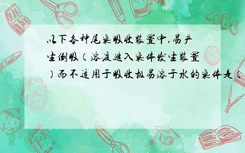 以下各种尾气吸收装置中,易产生倒吸（溶液进入气体发生装置）而不适用于吸收极易溶于水的气体是（ ）