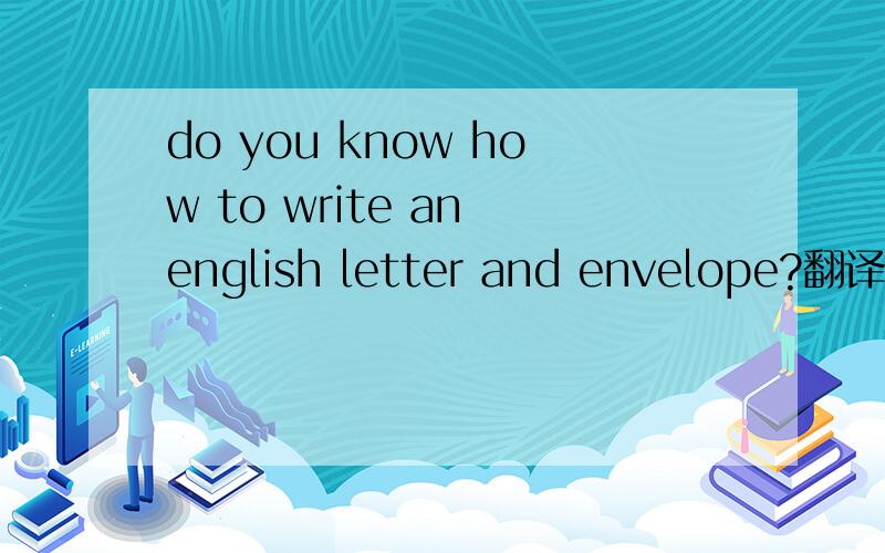 do you know how to write an english letter and envelope?翻译汉语