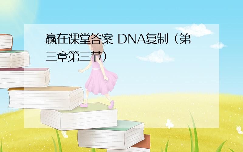 赢在课堂答案 DNA复制（第三章第三节）