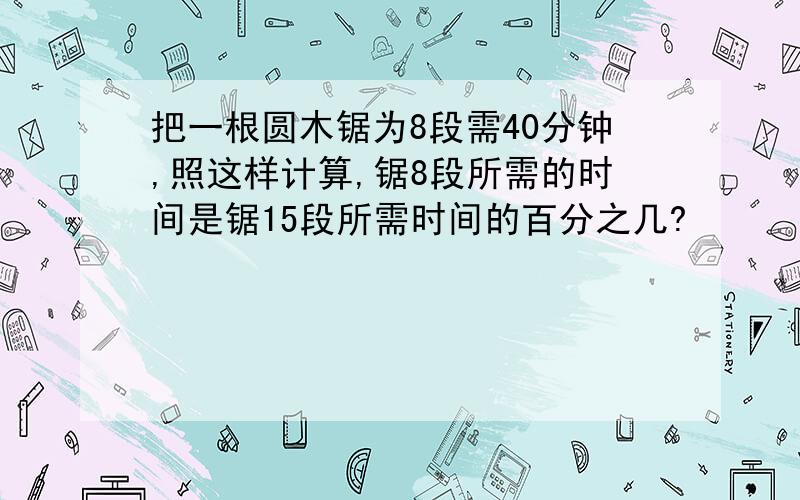 把一根圆木锯为8段需40分钟,照这样计算,锯8段所需的时间是锯15段所需时间的百分之几?