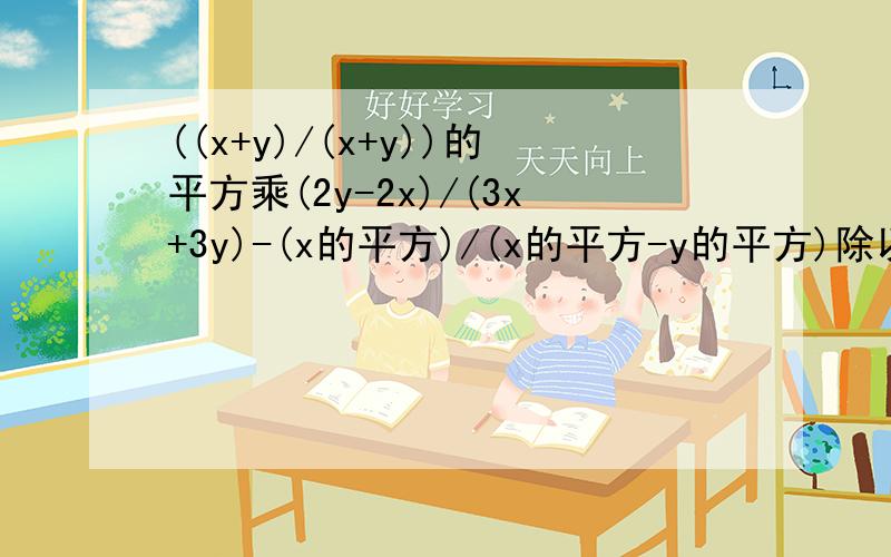 ((x+y)/(x+y))的平方乘(2y-2x)/(3x+3y)-(x的平方)/(x的平方-y的平方)除以x/y