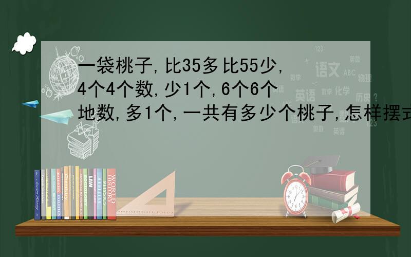 一袋桃子,比35多比55少,4个4个数,少1个,6个6个地数,多1个,一共有多少个桃子,怎样摆式子