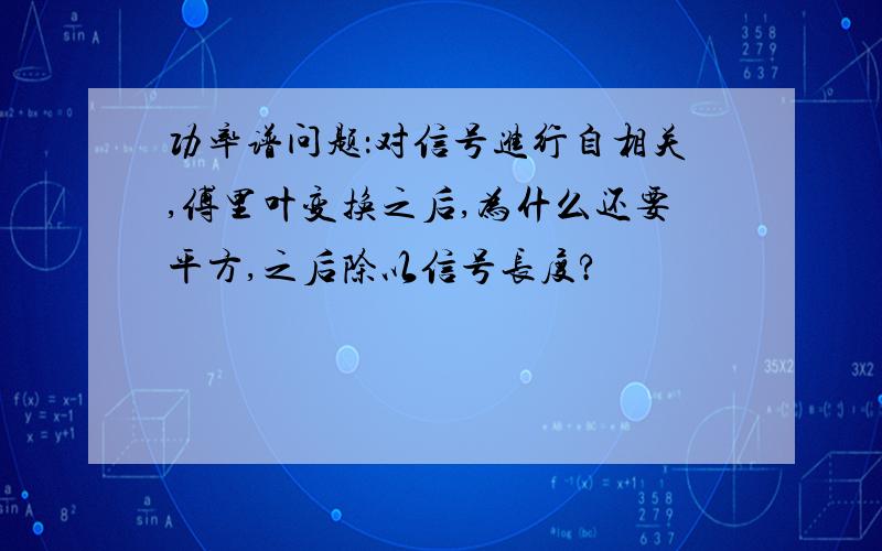 功率谱问题：对信号进行自相关,傅里叶变换之后,为什么还要平方,之后除以信号长度?