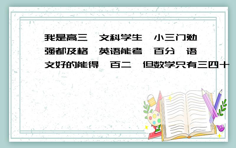 我是高三一文科学生,小三门勉强都及格,英语能考一百分,语文好的能得一百二,但数学只有三四十,就剩...