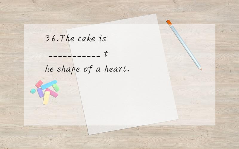 36.The cake is ___________ the shape of a heart.