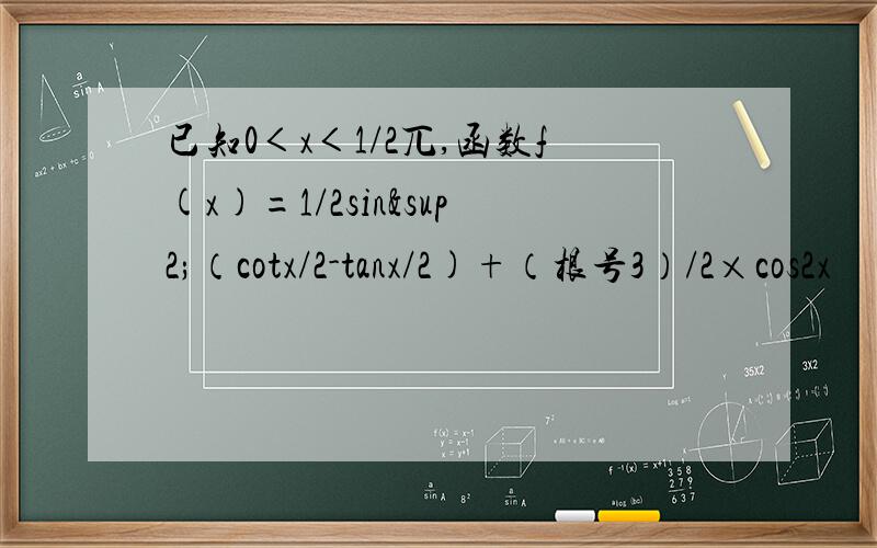 已知0＜x＜1/2兀,函数f(x)=1/2sin²（cotx/2-tanx/2)+（根号3）/2×cos2x