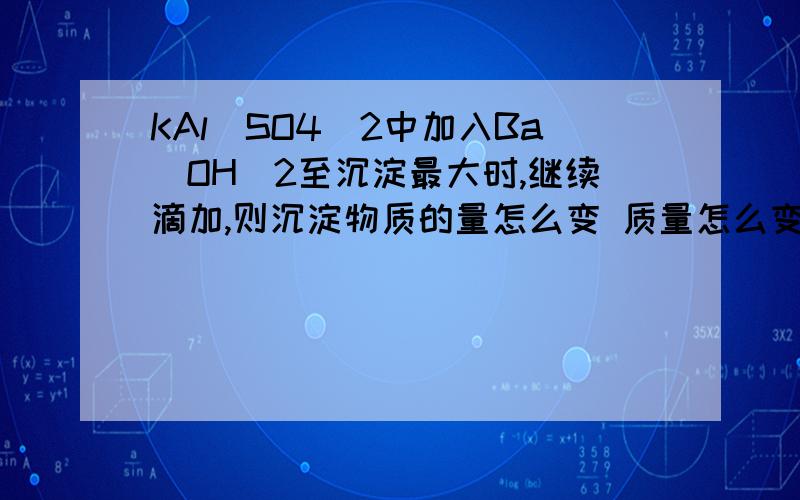 KAl（SO4）2中加入Ba(OH)2至沉淀最大时,继续滴加,则沉淀物质的量怎么变 质量怎么变