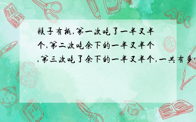 猴子有桃,第一次吃了一半又半个,第二次吃余下的一半又半个,第三次吃了余下的一半又半个,一共有多少个桃子