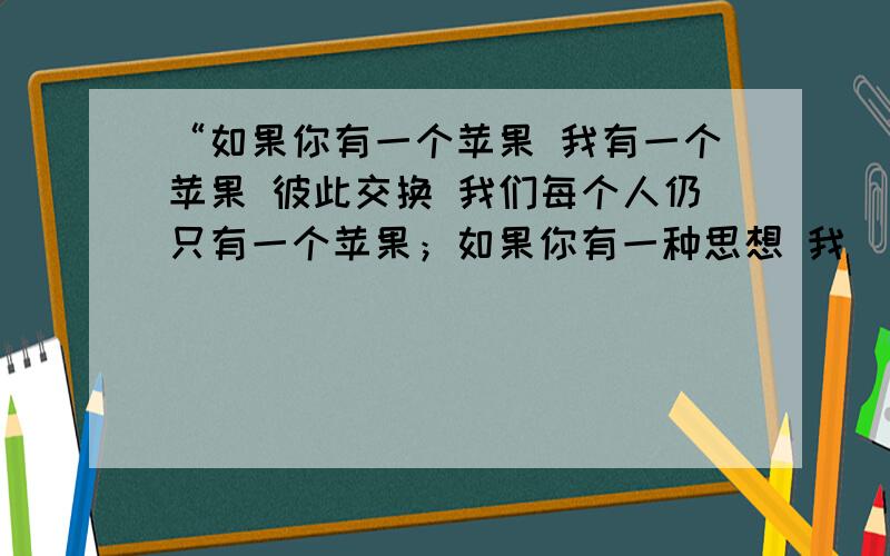 “如果你有一个苹果 我有一个苹果 彼此交换 我们每个人仍只有一个苹果；如果你有一种思想 我