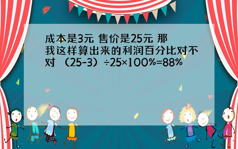 成本是3元 售价是25元 那我这样算出来的利润百分比对不对 （25-3）÷25×100%=88%