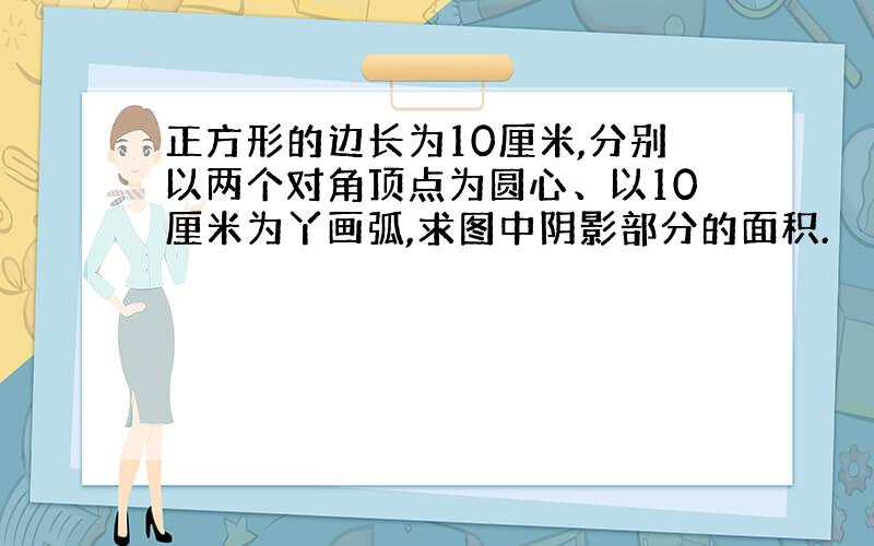 正方形的边长为10厘米,分别以两个对角顶点为圆心、以10厘米为丫画弧,求图中阴影部分的面积.