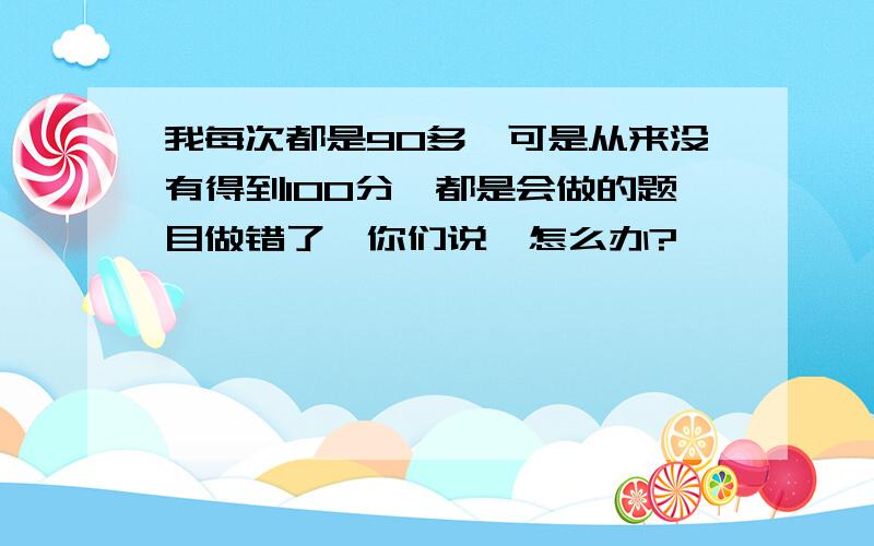 我每次都是90多,可是从来没有得到100分,都是会做的题目做错了,你们说,怎么办?