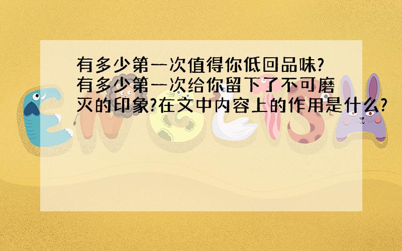 有多少第一次值得你低回品味?有多少第一次给你留下了不可磨灭的印象?在文中内容上的作用是什么?