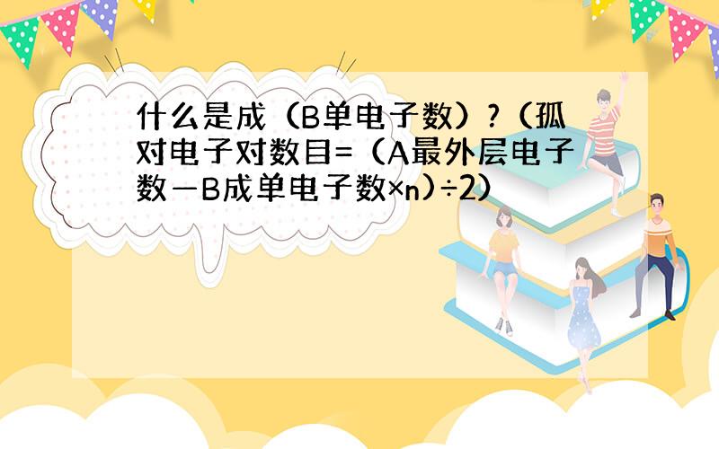 什么是成（B单电子数）?（孤对电子对数目=（A最外层电子数—B成单电子数×n)÷2）