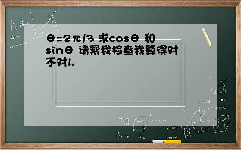 θ=2π/3 求cosθ 和sinθ 请帮我检查我算得对不对!.